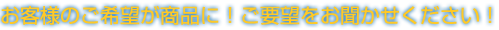 お客様のご希望が商品に！ご要望をお聞かせください！